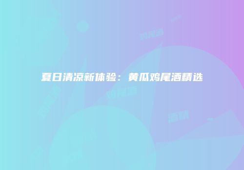 夏日清凉新体验：黄瓜鸡尾酒精选