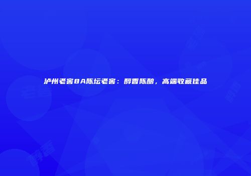 泸州老窖8A陈坛老窖：醇香陈酿，高端收藏佳品