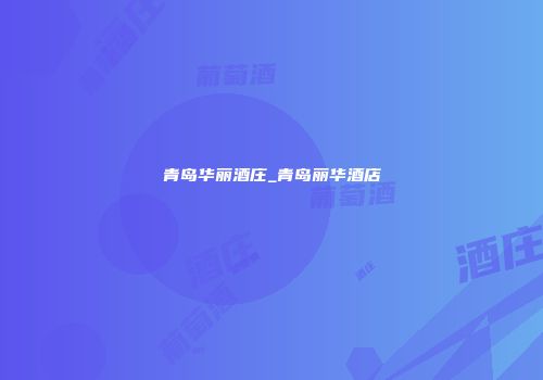 青岛华丽酒庄_青岛丽华酒店