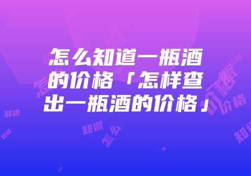 怎么知道一瓶酒的价格「怎样查出一瓶酒的价格」