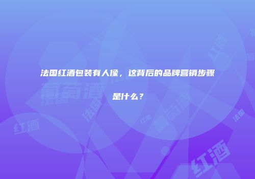 法国红酒包装有人像，这背后的品牌营销步骤是什么？