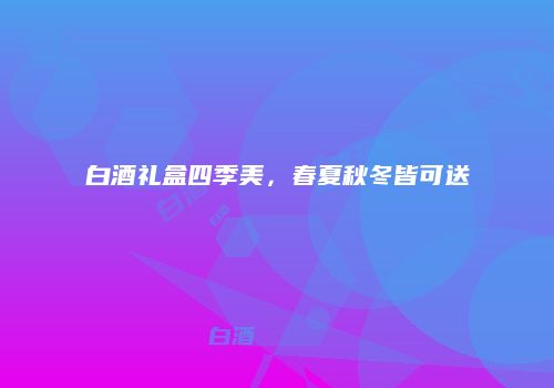 白酒礼盒四季美，春夏秋冬皆可送