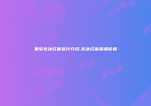 集安北冰红葡萄汁介绍,北冰红葡萄酒价格