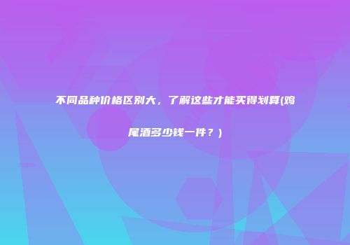 不同品种价格区别大，了解这些才能买得划算(鸡尾酒多少钱一件？)