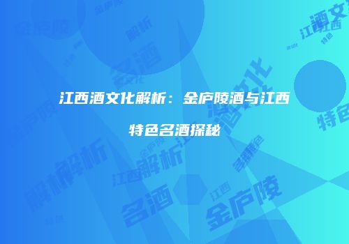 江西酒文化解析：金庐陵酒与江西特色名酒探秘