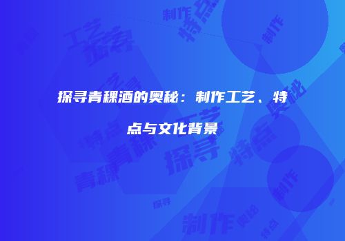 探寻青稞酒的奥秘：制作工艺、特点与文化背景