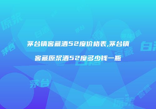茅台镇窖藏酒52度价格表,茅台镇窖藏原浆酒52度多少钱一瓶