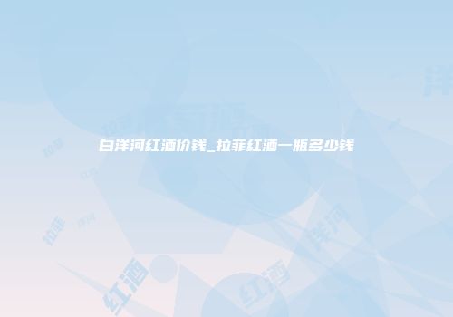 白洋河红酒价钱_拉菲红酒一瓶多少钱