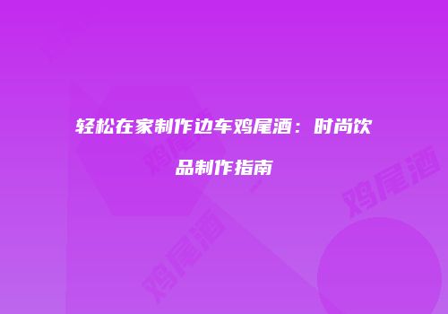 轻松在家制作边车鸡尾酒：时尚饮品制作指南