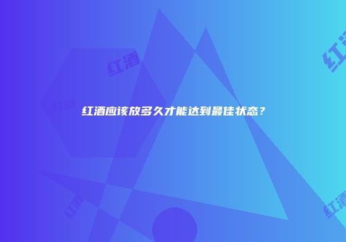 红酒应该放多久才能达到最佳状态？