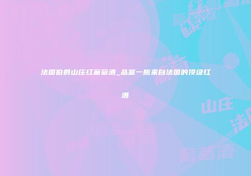 法国伯爵山庄红葡萄酒_品鉴一瓶来自法国的顶级红酒