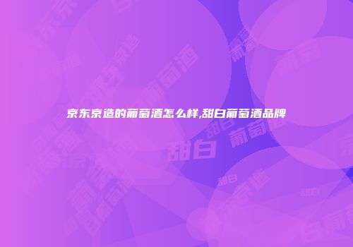 京东京造的葡萄酒怎么样,甜白葡萄酒品牌