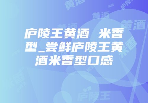 庐陵王黄酒 米香型_尝鲜庐陵王黄酒米香型口感