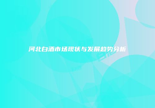 河北白酒市场现状与发展趋势分析