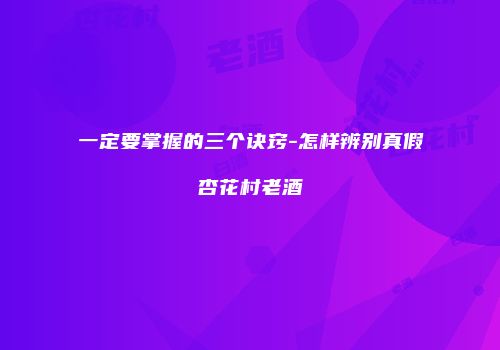 一定要掌握的三个诀窍-怎样辨别真假杏花村老酒