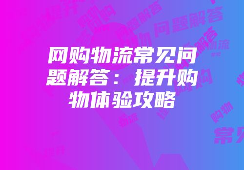网购物流常见问题解答：提升购物体验攻略