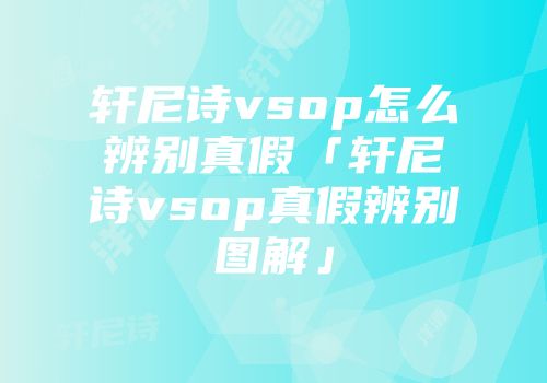 轩尼诗vsop怎么辨别真假「轩尼诗vsop真假辨别图解」