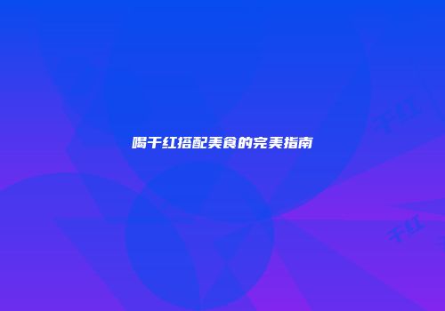 喝干红搭配美食的完美指南