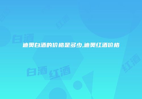 迪奥白酒的价格是多少,迪奥红酒价格