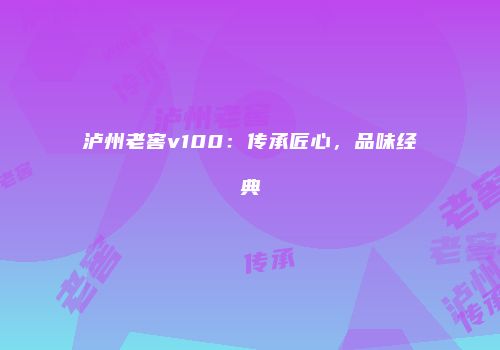 泸州老窖v100：传承匠心，品味经典