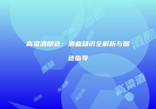 高粱酒酿造：酒曲知识全解析与酿造指导