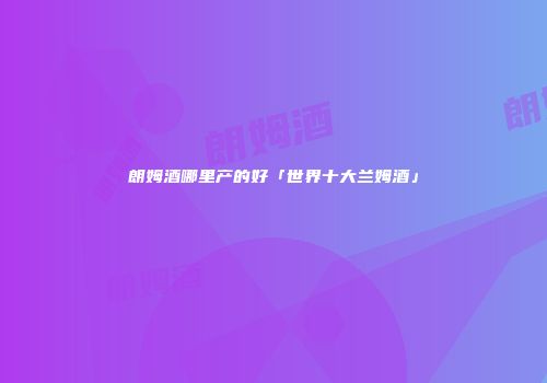朗姆酒哪里产的好「世界十大兰姆酒」