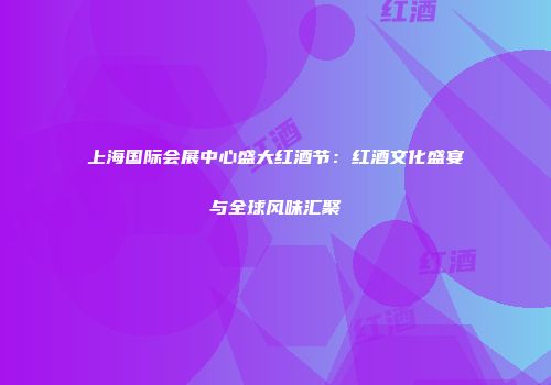 上海国际会展中心盛大红酒节：红酒文化盛宴与全球风味汇聚