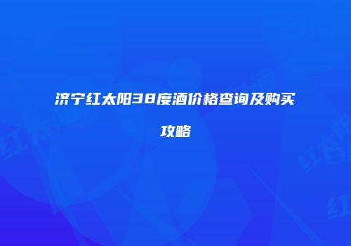 济宁红太阳38度酒价格查询及购买攻略
