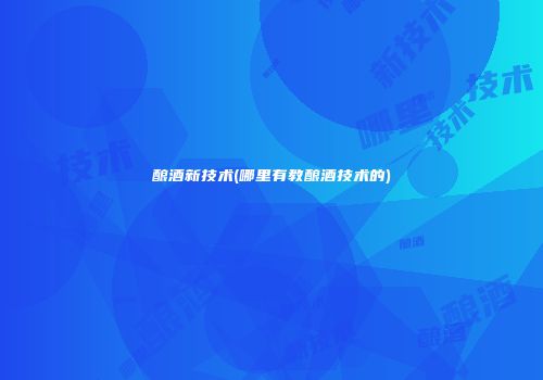 酿酒新技术(哪里有教酿酒技术的)