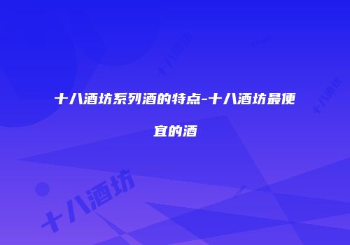 十八酒坊系列酒的特点-十八酒坊最便宜的酒