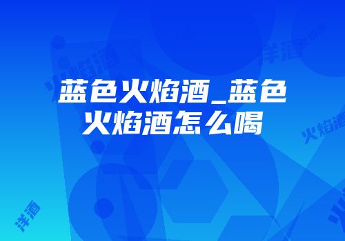 蓝色火焰酒_蓝色火焰酒怎么喝