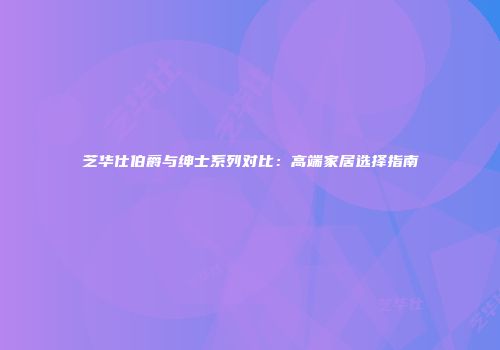 芝华仕伯爵与绅士系列对比：高端家居选择指南