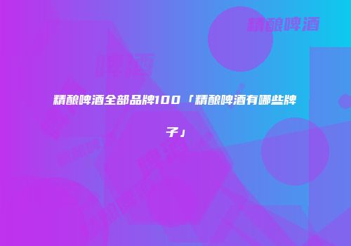 精酿啤酒全部品牌100「精酿啤酒有哪些牌子」