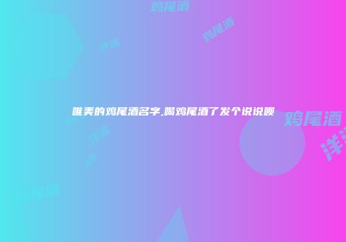 唯美的鸡尾酒名字,喝鸡尾酒了发个说说呗
