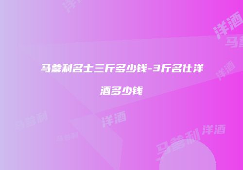 马爹利名士三斤多少钱-3斤名仕洋酒多少钱