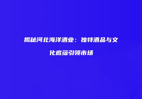 揭秘河北海洋酒业：独特酒品与文化底蕴引领市场