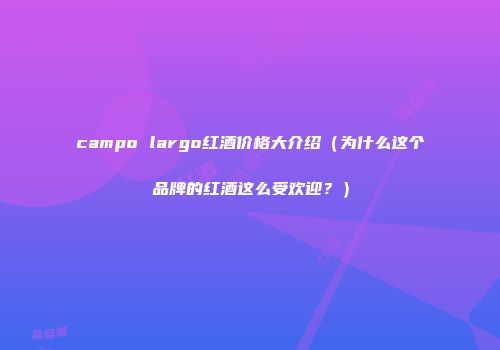 campo largo红酒价格大介绍（为什么这个品牌的红酒这么受欢迎？）