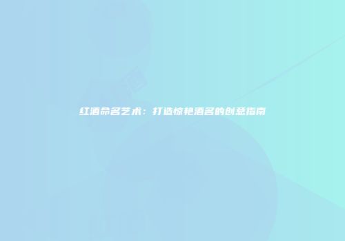 红酒命名艺术：打造惊艳酒名的创意指南