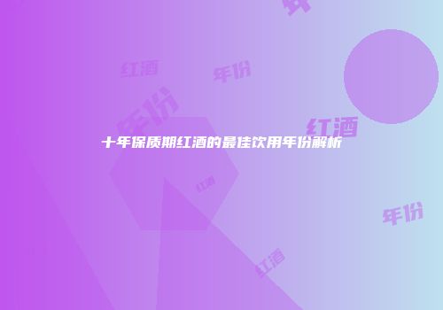 十年保质期红酒的最佳饮用年份解析