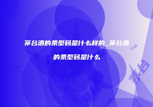 茅台酒的条型码是什么样的_茅台酒的条型码是什么