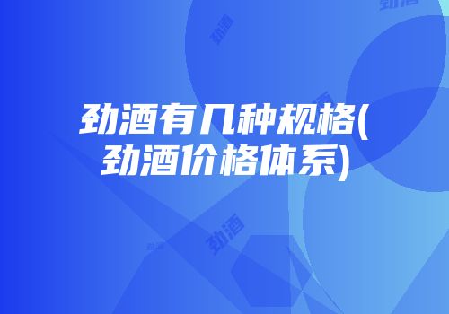 劲酒有几种规格(劲酒价格体系)