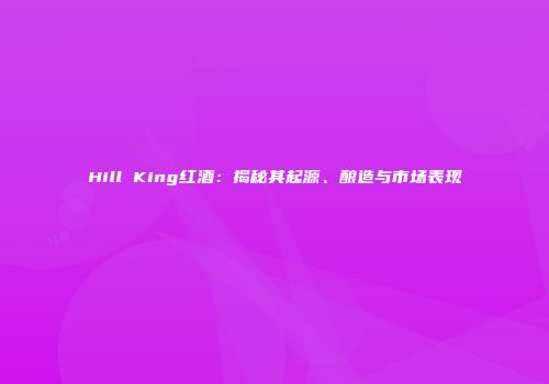 Hill King红酒：揭秘其起源、酿造与市场表现