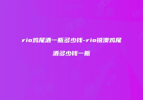 rio鸡尾酒一瓶多少钱-rio锐澳鸡尾酒多少钱一瓶