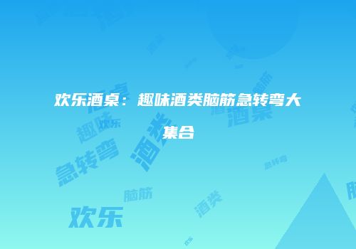 欢乐酒桌：趣味酒类脑筋急转弯大集合