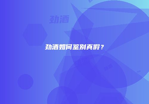 劲酒如何鉴别真假？