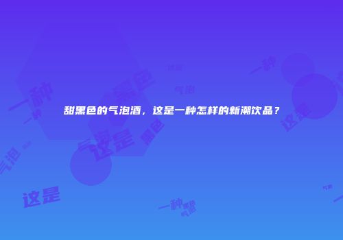 甜黑色的气泡酒，这是一种怎样的新潮饮品？