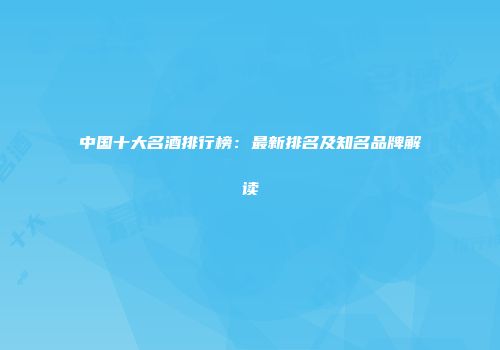 中国十大名酒排行榜：最新排名及知名品牌解读