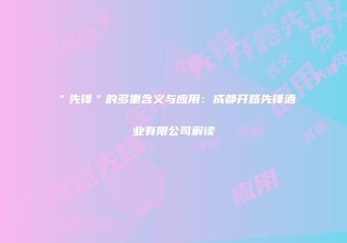 ＂先锋＂的多重含义与应用：成都开路先锋酒业有限公司解读