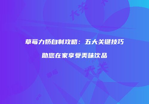 草莓力娇自制攻略：五大关键技巧助您在家享受美味饮品