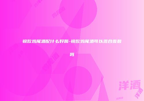 锐欧鸡尾酒配什么好喝-锐欧鸡尾酒可以混合雪碧吗